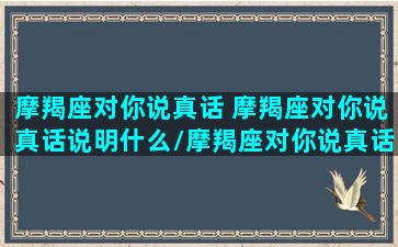 摩羯座对你说真话 摩羯座对你说真话说明什么/摩羯座对你说真话 摩羯座对你说真话说明什么-我的网站